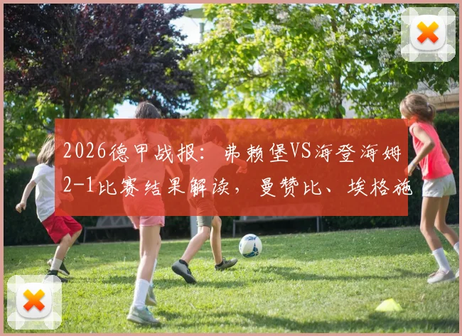 2026德甲战报：弗赖堡VS海登海姆2-1比赛结果解读，曼赞比、埃格施泰因进球集锦与战术复盘