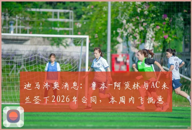 迪马济奥消息：鲁本-阿莫林与AC米兰签下2026年合同，本周内飞抵意大利具体行程安排
