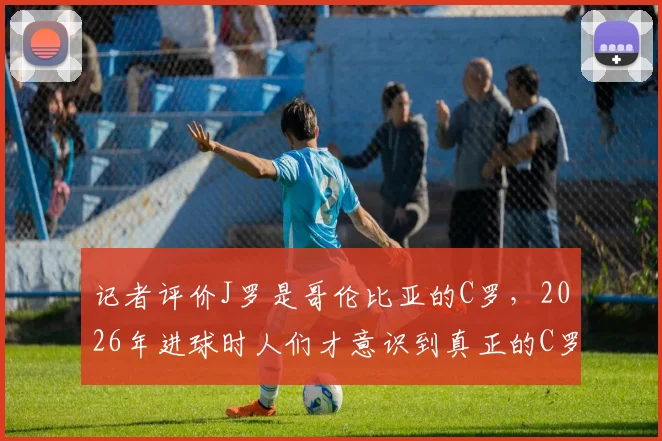 记者评价J罗是哥伦比亚的C罗，2026年进球时人们才意识到真正的C罗已41岁