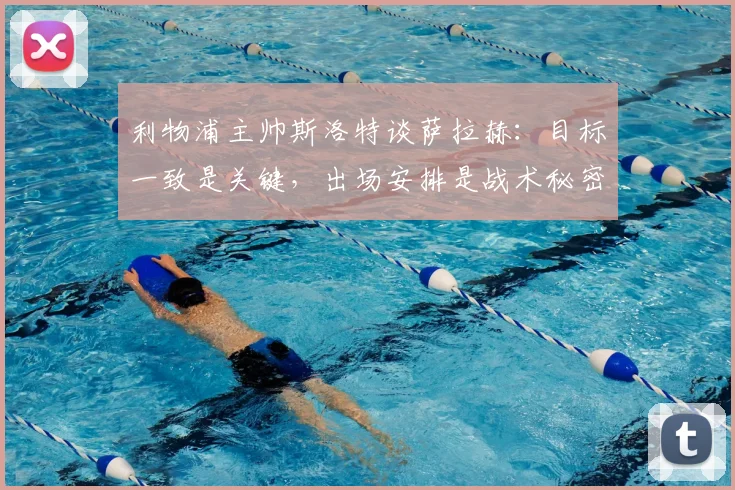 利物浦主帅斯洛特谈萨拉赫：目标一致是关键，出场安排是战术秘密，详解球队2026赛季布局
