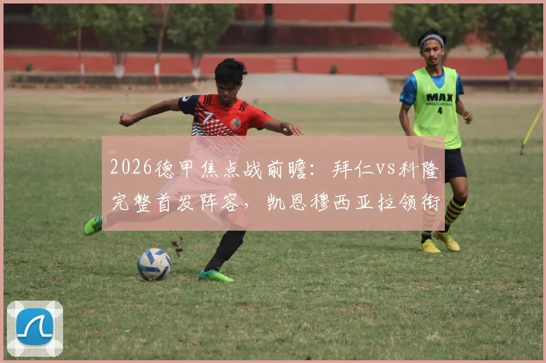 2026德甲焦点战前瞻:拜仁vs科隆完整首发阵容,凯恩穆西亚拉领衔,卡尔出战引关注