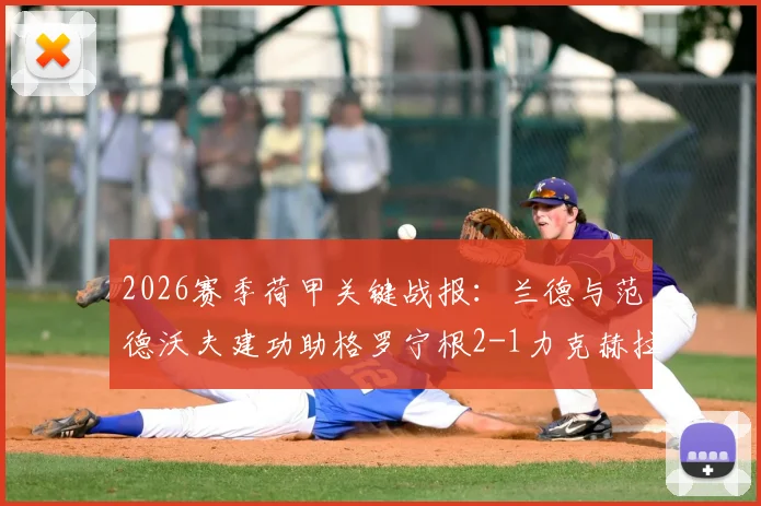 2026赛季荷甲关键战报：兰德与范德沃夫建功助格罗宁根2-1力克赫拉克勒斯，赛后深度复盘与积分影响解读
