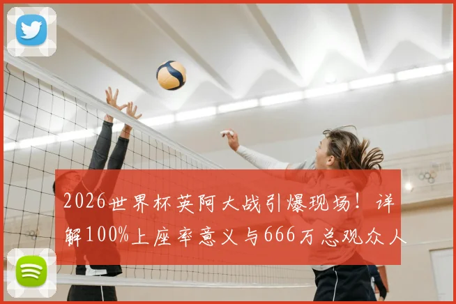 2026世界杯英阿大战引爆现场！详解100%上座率意义与666万总观众人数背后的数据与趋势