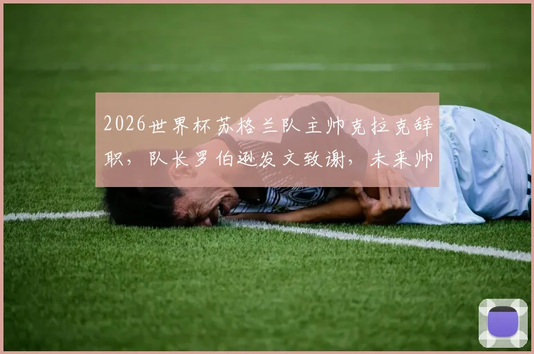 2026世界杯苏格兰队主帅克拉克辞职，队长罗伯逊发文致谢，未来帅位及前景深度探讨