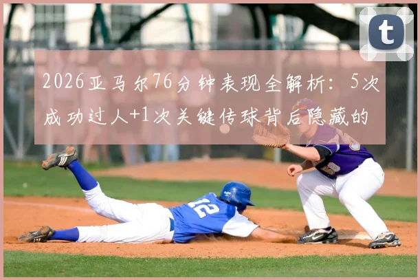 2026亚马尔76分钟表现全解析:5次成功过人+1次关键传球背后隐藏的战术价值