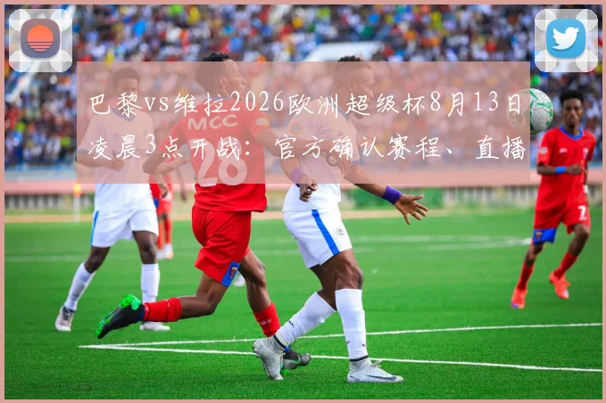 巴黎vs维拉2026欧洲超级杯8月13日凌晨3点开战：官方确认赛程、直播平台与夺冠赔率全解析