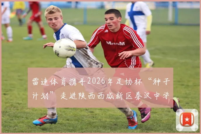 雷速体育携手2026年足协杯“种子计划”走进陕西西咸新区秦汉中学,详解校园足球推广活动与青训价值
