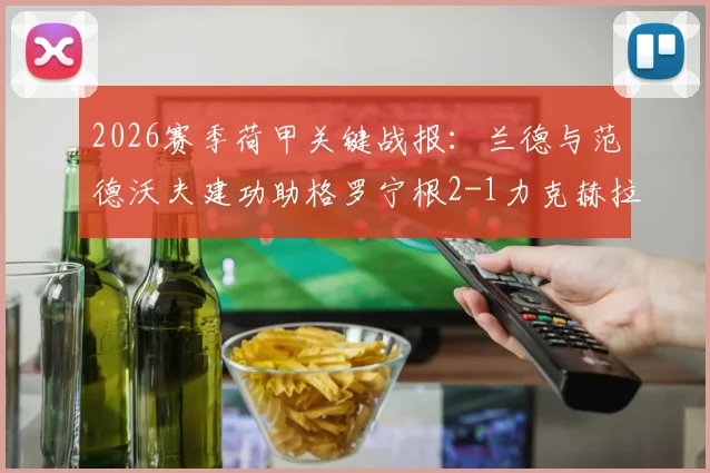 2026赛季荷甲关键战报：兰德与范德沃夫建功助格罗宁根2-1力克赫拉克勒斯，赛后深度复盘与积分影响解读