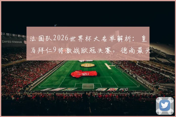 法国队2026世界杯大名单解析：皇马拜仁9将激战欧冠决赛，德尚最头疼的伤病问题深度前瞻