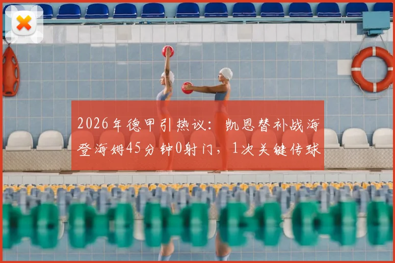 2026年德甲引热议：凯恩替补战海登海姆45分钟0射门，1次关键传球背后原因解读
